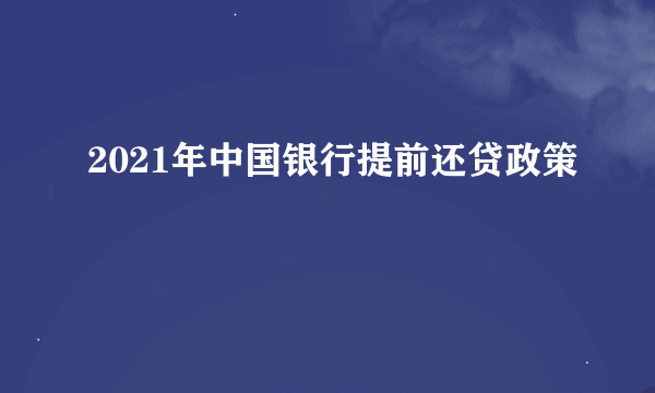 2021年中国银行提前还贷政策