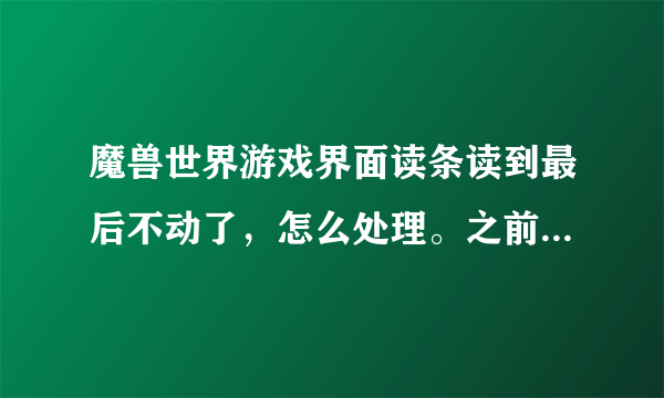 魔兽世界游戏界面读条读到最后不动了，怎么处理。之前插件好像出问题了，重装插接件后还是老样子