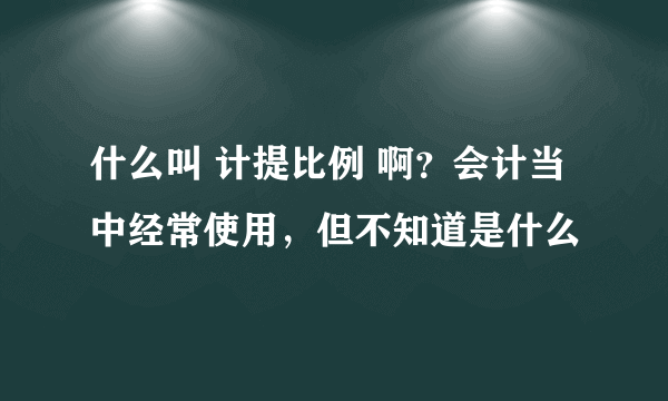 什么叫 计提比例 啊？会计当中经常使用，但不知道是什么