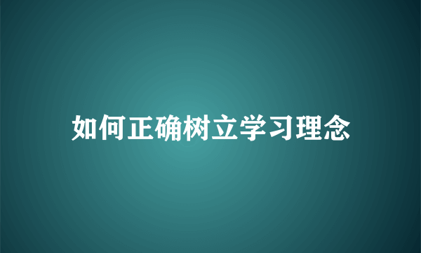 如何正确树立学习理念