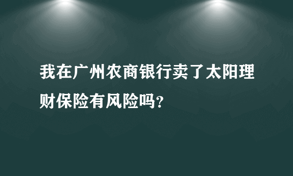 我在广州农商银行卖了太阳理财保险有风险吗？