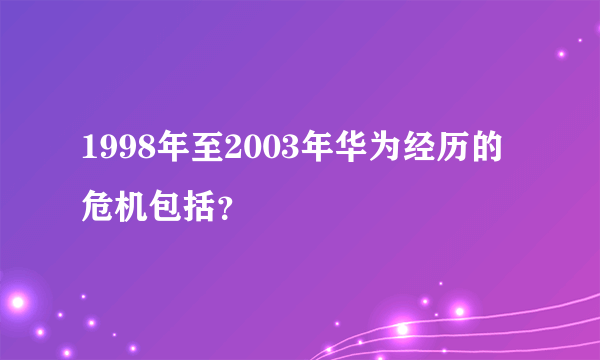 1998年至2003年华为经历的危机包括？