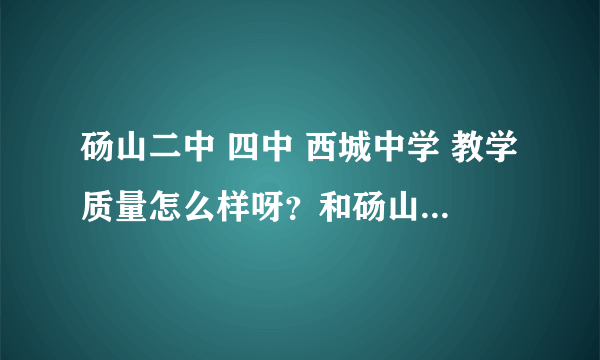 砀山二中 四中 西城中学 教学质量怎么样呀？和砀山中学比么？高考本科上线率哪个学校高？求解