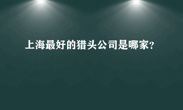 上海最好的猎头公司是哪家？