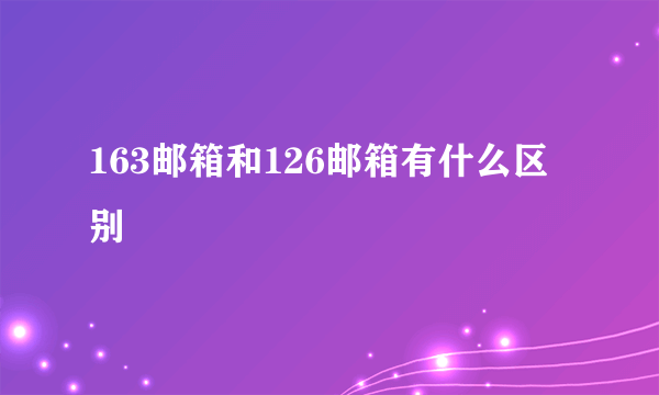 163邮箱和126邮箱有什么区别