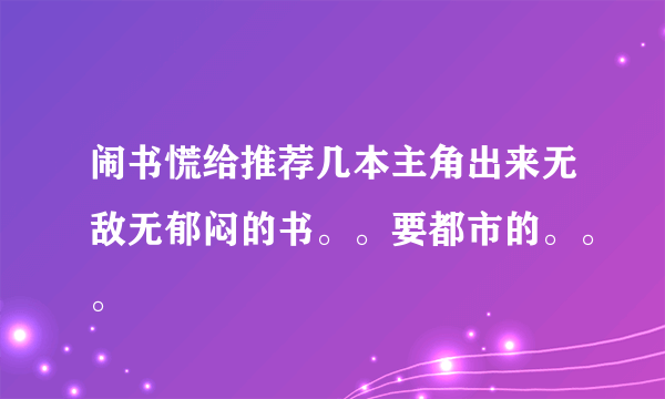 闹书慌给推荐几本主角出来无敌无郁闷的书。。要都市的。。。