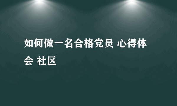 如何做一名合格党员 心得体会 社区