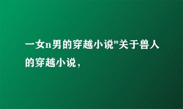 一女n男的穿越小说'''关于兽人的穿越小说，