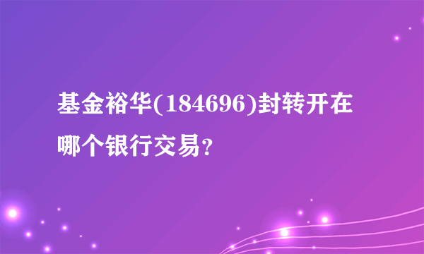 基金裕华(184696)封转开在哪个银行交易？