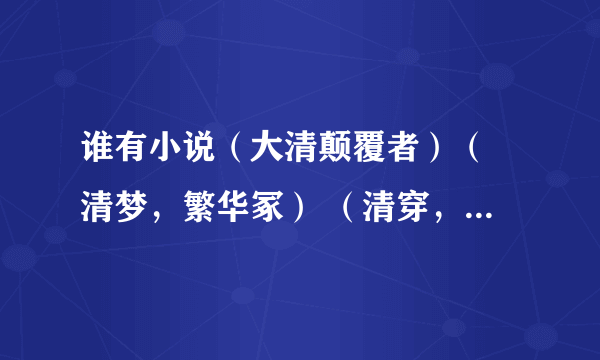 谁有小说（大清颠覆者）（ 清梦，繁华冢） （清穿，情倾天下）全文哦，还有其他好看的清穿也发给我吧