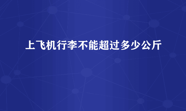 上飞机行李不能超过多少公斤