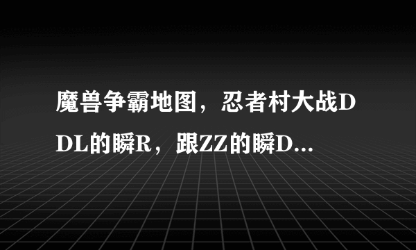 魔兽争霸地图，忍者村大战DDL的瞬R，跟ZZ的瞬D，和次郎纺的瞬D是不是通过同样的方法达到的，怎么做到的