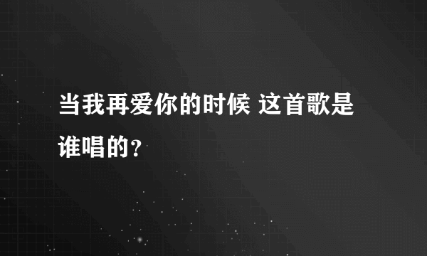 当我再爱你的时候 这首歌是谁唱的？