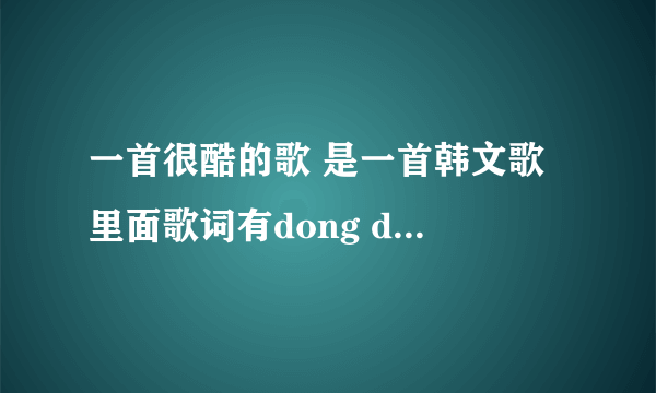 一首很酷的歌 是一首韩文歌 里面歌词有dong dalada dalada