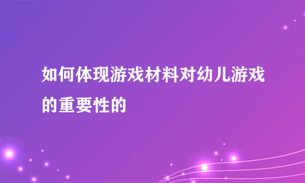 如何体现游戏材料对幼儿游戏的重要性的