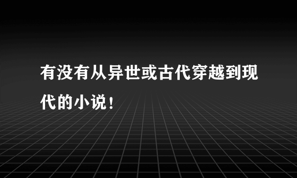 有没有从异世或古代穿越到现代的小说！