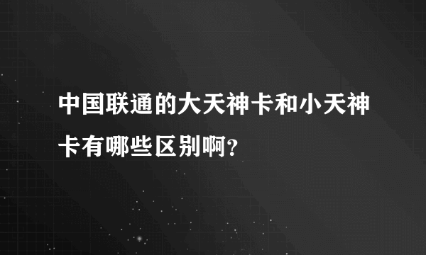 中国联通的大天神卡和小天神卡有哪些区别啊？