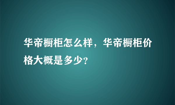 华帝橱柜怎么样，华帝橱柜价格大概是多少？