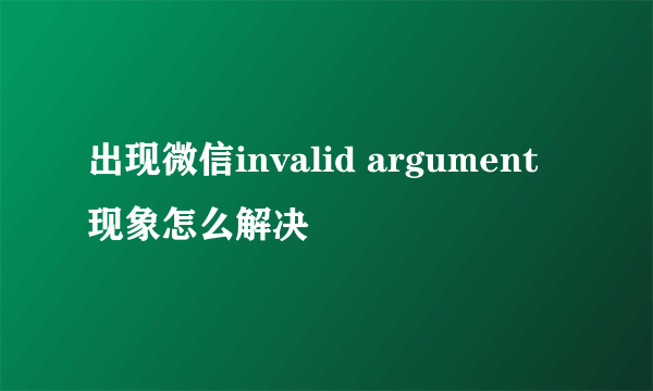 出现微信invalid argument现象怎么解决