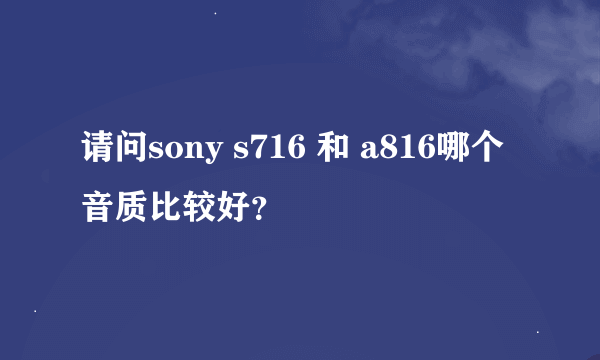 请问sony s716 和 a816哪个音质比较好？