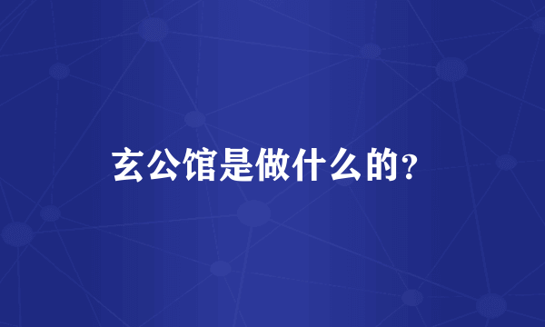 玄公馆是做什么的？