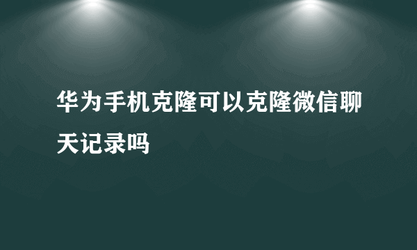 华为手机克隆可以克隆微信聊天记录吗