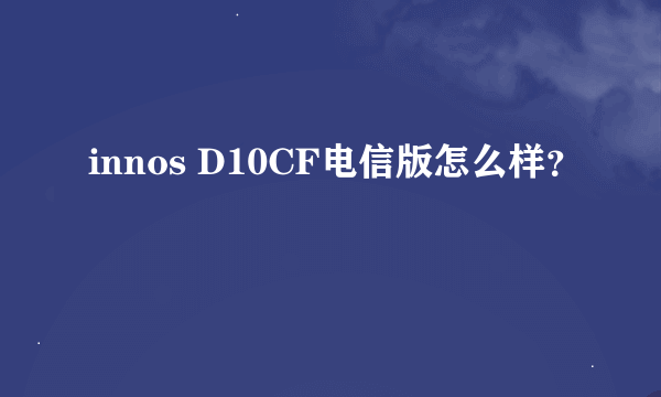 innos D10CF电信版怎么样？