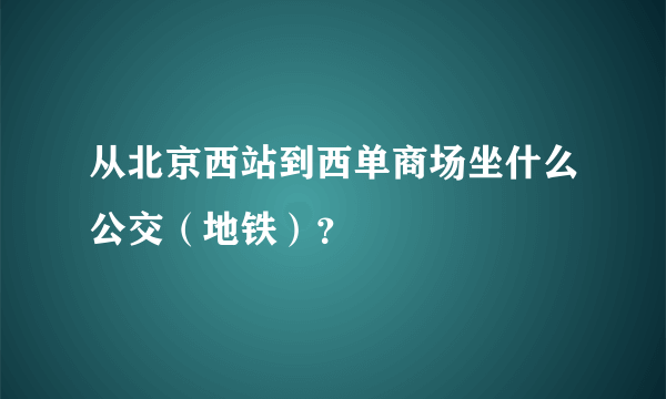 从北京西站到西单商场坐什么公交（地铁）？