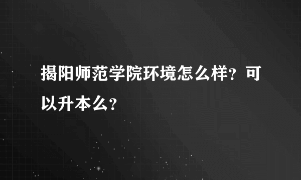 揭阳师范学院环境怎么样？可以升本么？