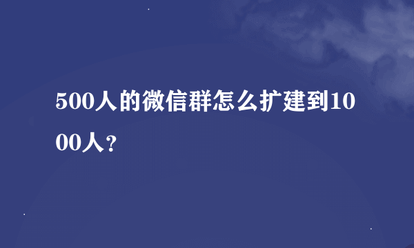 500人的微信群怎么扩建到1000人？