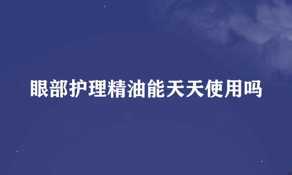 眼部护理精油能天天使用吗