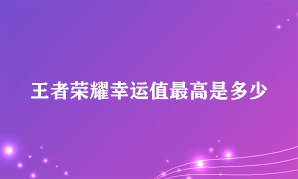 王者荣耀幸运值最高是多少