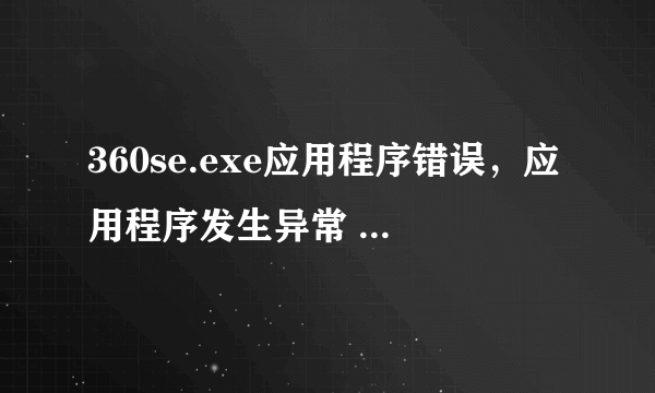 360se.exe应用程序错误，应用程序发生异常 未知的软件异常（0xc0000409),未知为0x0741e096,如何解决