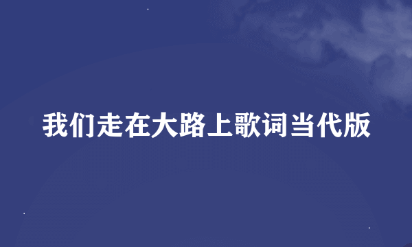 我们走在大路上歌词当代版