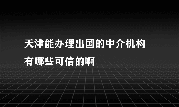 天津能办理出国的中介机构 有哪些可信的啊