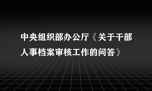 中央组织部办公厅《关于干部人事档案审核工作的问答》