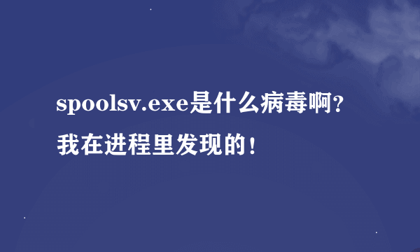 spoolsv.exe是什么病毒啊？我在进程里发现的！