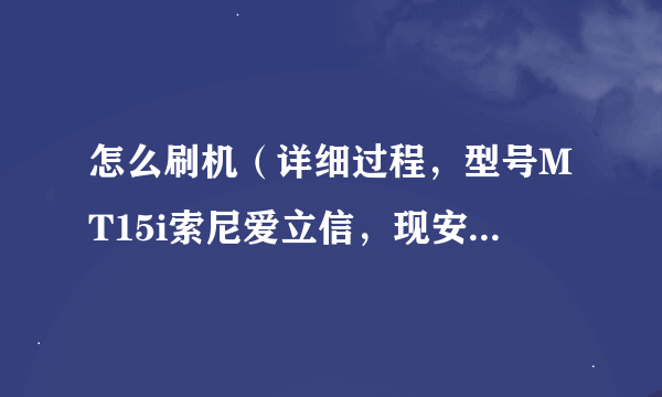 怎么刷机（详细过程，型号MT15i索尼爱立信，现安卓版本2.3.3