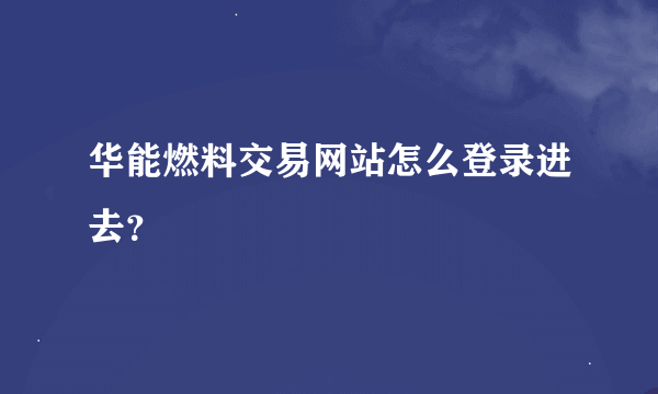 华能燃料交易网站怎么登录进去？