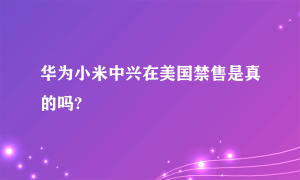 华为小米中兴在美国禁售是真的吗?