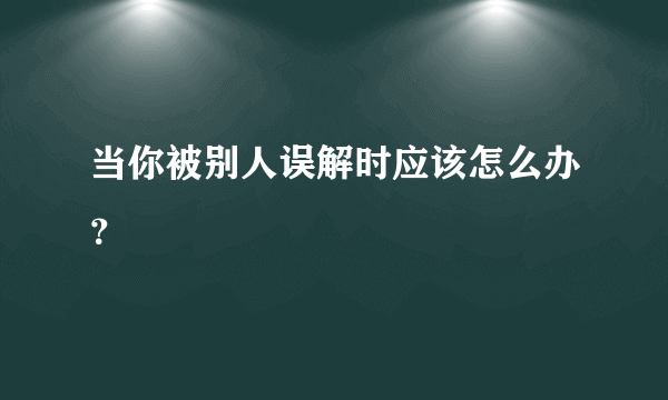 当你被别人误解时应该怎么办？