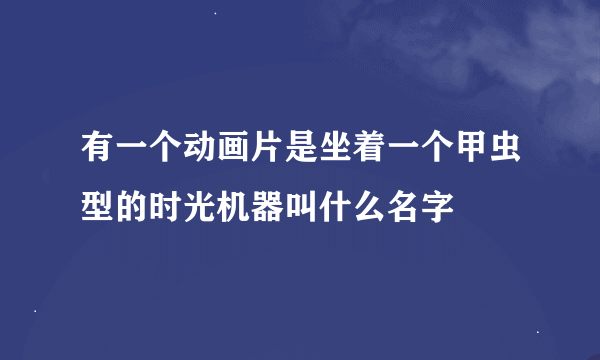 有一个动画片是坐着一个甲虫型的时光机器叫什么名字