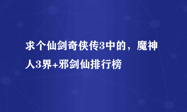 求个仙剑奇侠传3中的，魔神人3界+邪剑仙排行榜