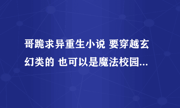 哥跪求异重生小说 要穿越玄幻类的 也可以是魔法校园类的 但是不要去复制 我最讨厌只会复制的垃圾了