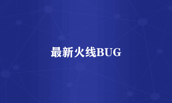 最新火线BUG