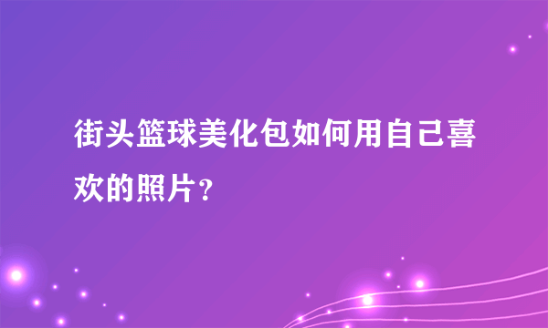 街头篮球美化包如何用自己喜欢的照片？