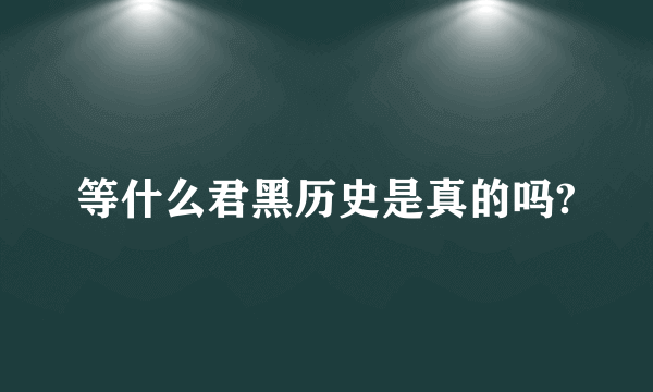 等什么君黑历史是真的吗?