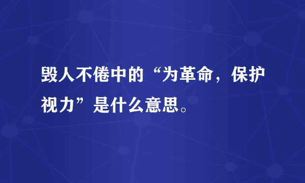 毁人不倦中的“为革命，保护视力”是什么意思。