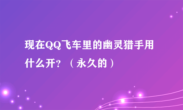 现在QQ飞车里的幽灵猎手用什么开？（永久的）