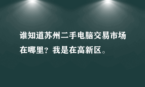 谁知道苏州二手电脑交易市场在哪里？我是在高新区。